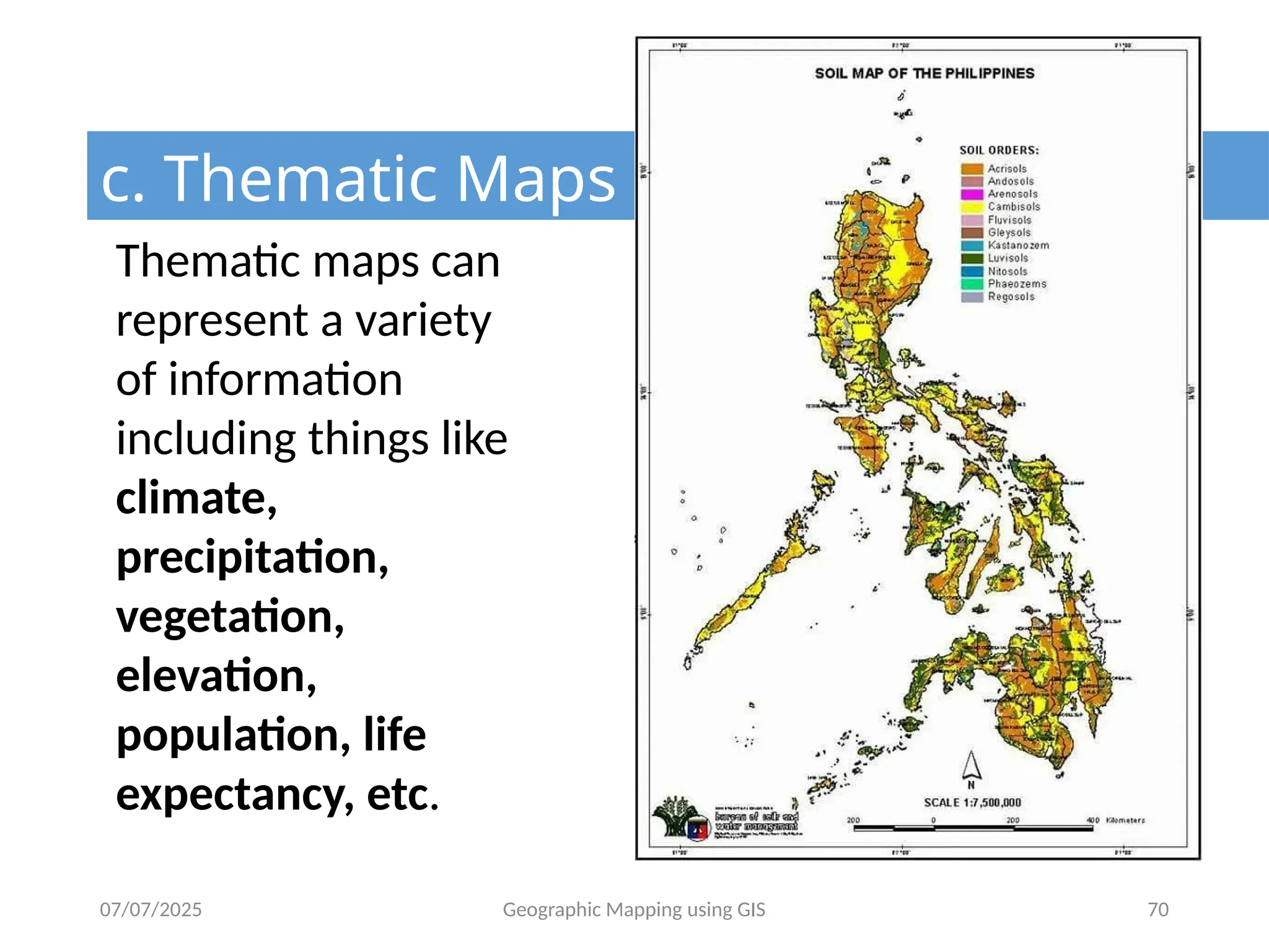 07/07/2025 Geographic Mapping using GIS 70
c. Thematic Maps
Thematic maps can
represent a variety
of information
including things like
climate,
precipitation,
vegetation,
elevation,
population, life
expectancy, etc.
 