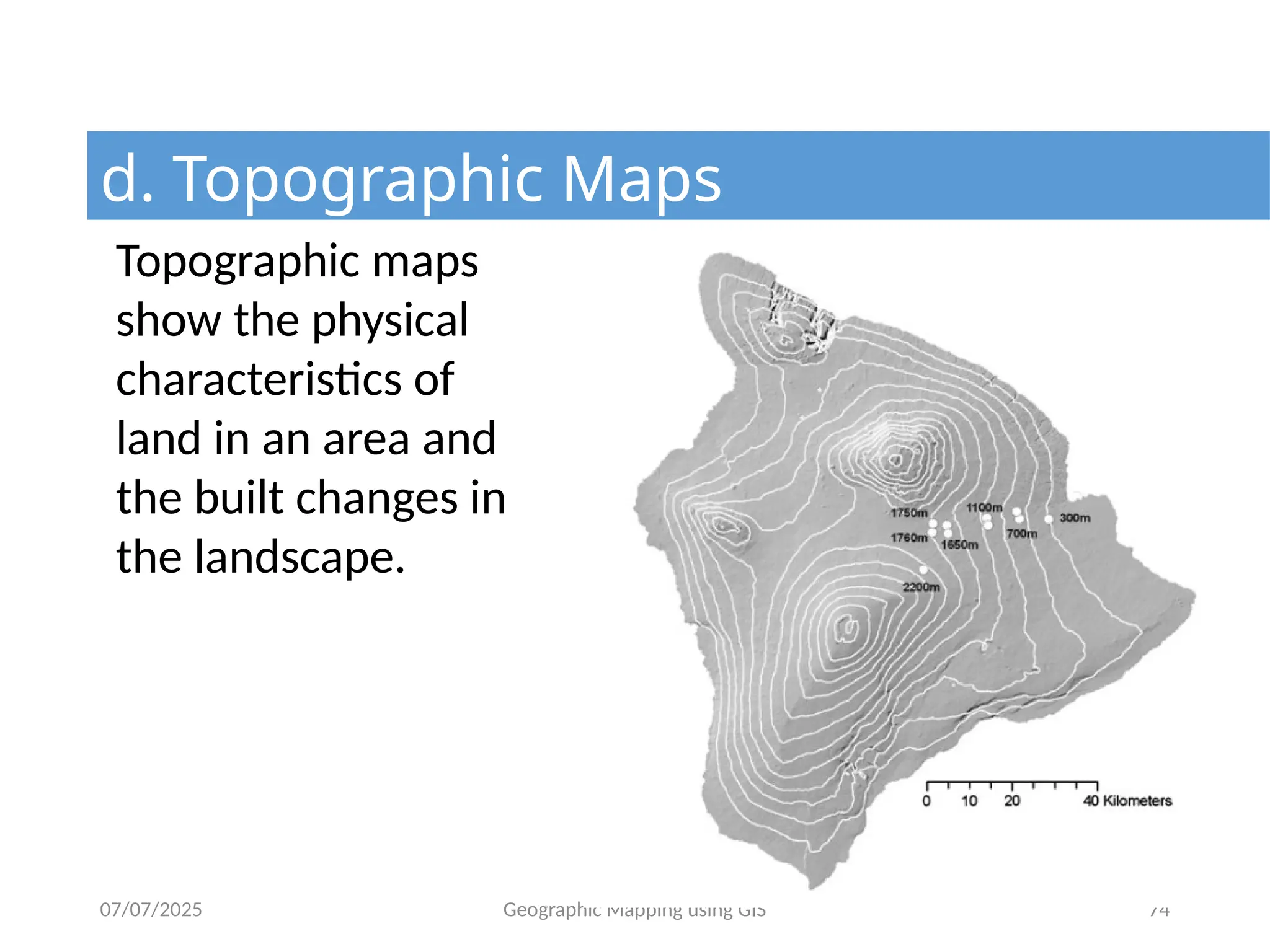 07/07/2025 Geographic Mapping using GIS 74
d. Topographic Maps
Topographic maps
show the physical
characteristics of
land in an area and
the built changes in
the landscape.
 