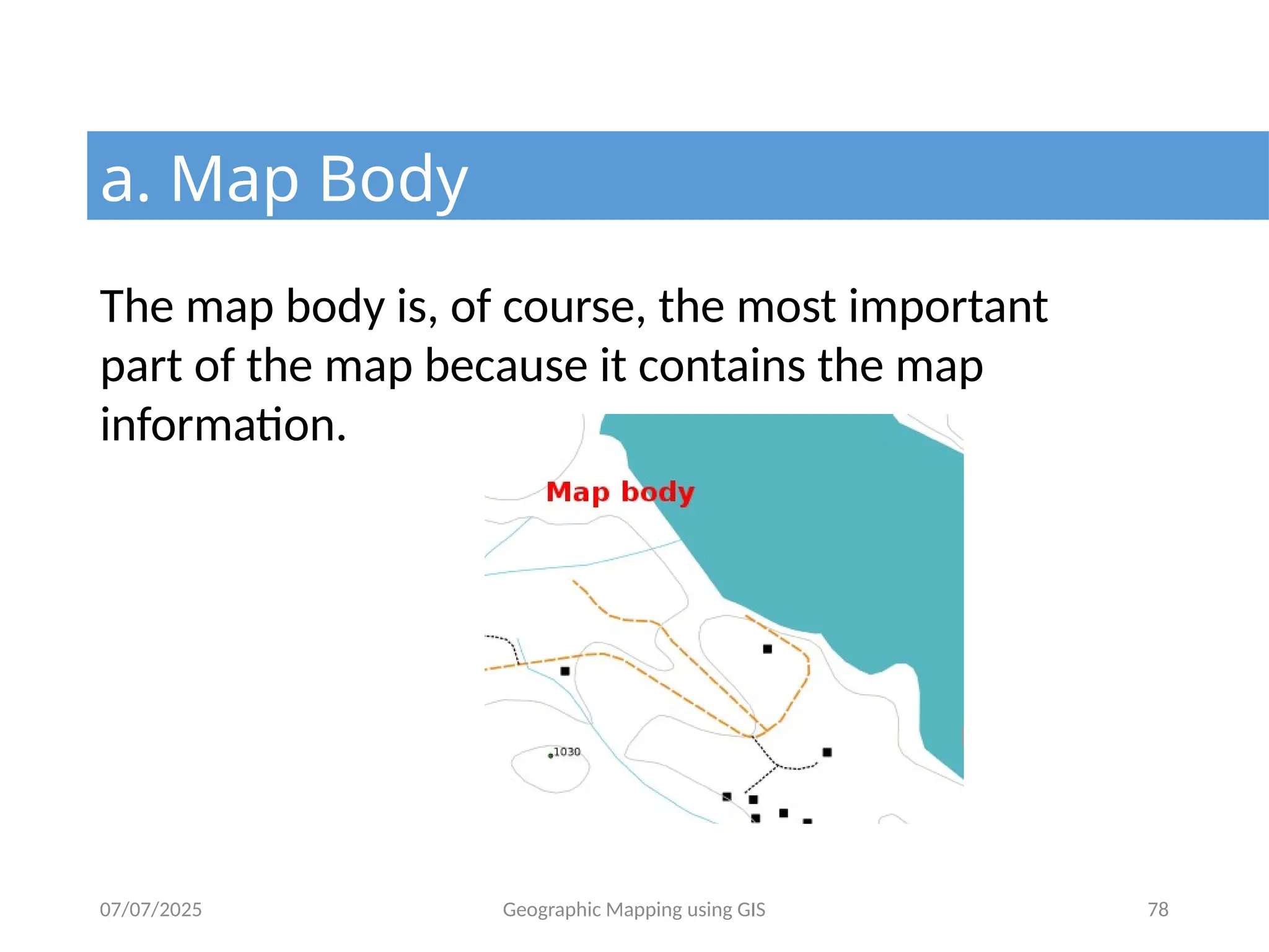 07/07/2025 Geographic Mapping using GIS 78
a. Map Body
The map body is, of course, the most important
part of the map because it contains the map
information.
 