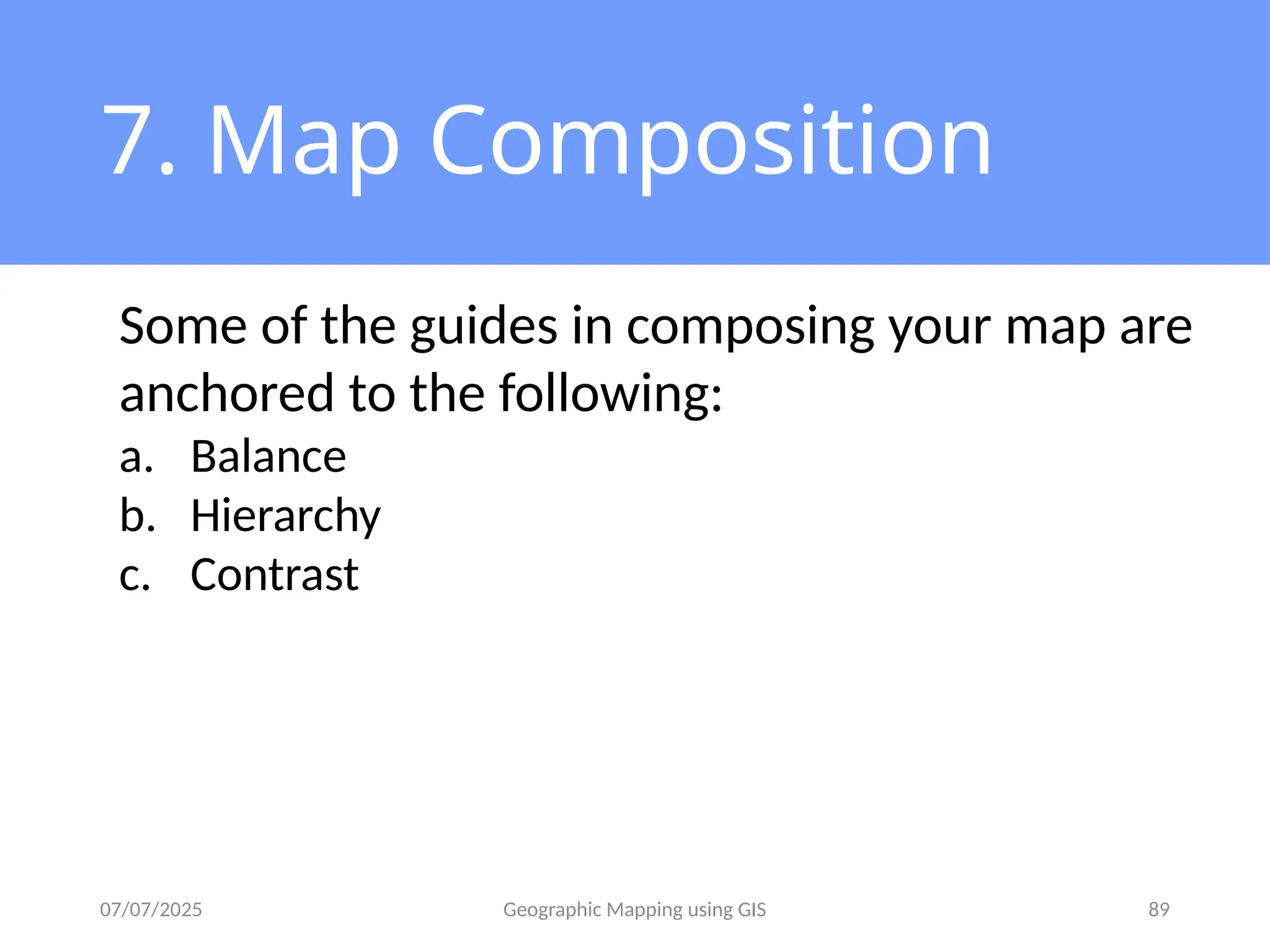 07/07/2025 Geographic Mapping using GIS 89
7. Map Composition
Some of the guides in composing your map are
anchored to the following:
a. Balance
b. Hierarchy
c. Contrast
 