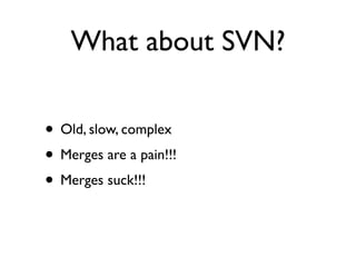 What about SVN?

• Old, slow, complex
• Merges are a pain!!!
• Merges suck!!!
 