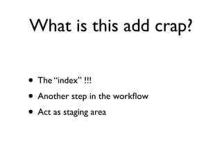 What is this add crap?

• The “index” !!!
• Another step in the workﬂow
• Act as staging area
 