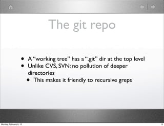 The git repo

                    •    A “working tree” has a “.git” dir at the top level
                    •    Unlike CVS, SVN: no pollution of deeper
                         directories
                         •  This makes it friendly to recursive greps




Monday, February 6, 12                                                        13
 