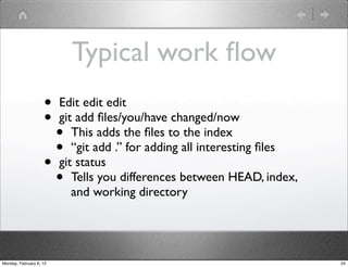 Typical work ﬂow
                    •    Edit edit edit
                    •    git add ﬁles/you/have changed/now
                      •     This adds the ﬁles to the index
                      •     “git add .” for adding all interesting ﬁles
                    •    git status
                      •     Tells you differences between HEAD, index,
                            and working directory




Monday, February 6, 12                                                    24
 