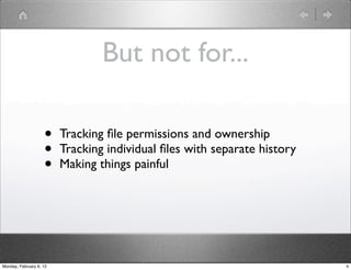 But not for...

                    •    Tracking ﬁle permissions and ownership
                    •    Tracking individual ﬁles with separate history
                    •    Making things painful




Monday, February 6, 12                                                    4
 
