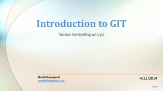 Version Controlling with git
Introduction to GIT
Omid khosrojerdi
omidkh68@gmail.com
4/22/2014
Slide 1
 
