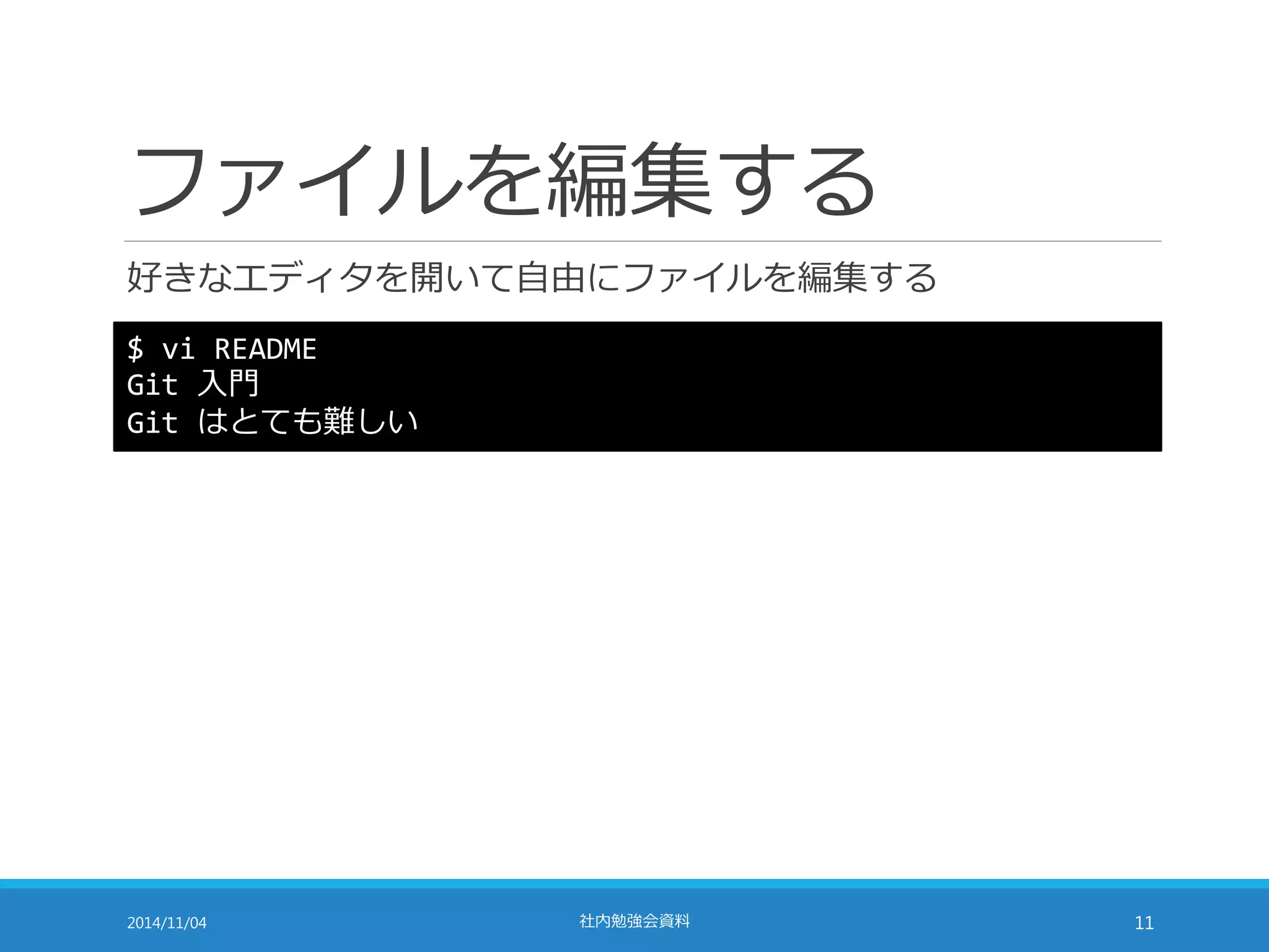 ファイルを編集する 
好きなエディタを開いて自由にファイルを編集する 
$ vi README 
Git 入門 
Git はとても難しい 
2014/11/04 社内勉強会資料11 
 