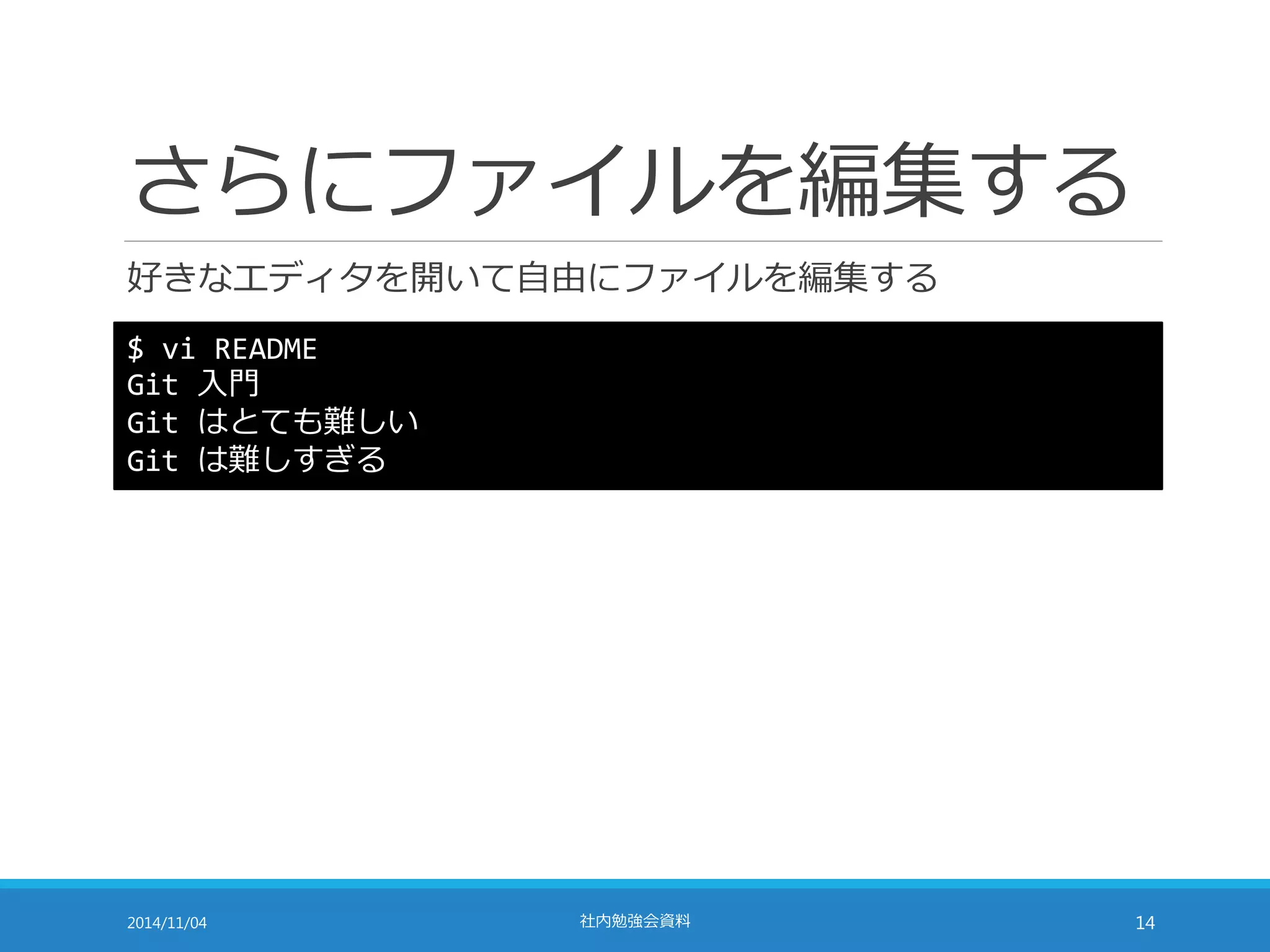 さらにファイルを編集する 
好きなエディタを開いて自由にファイルを編集する 
$ vi README 
Git 入門 
Git はとても難しい 
Git は難しすぎる 
2014/11/04 社内勉強会資料14 
 