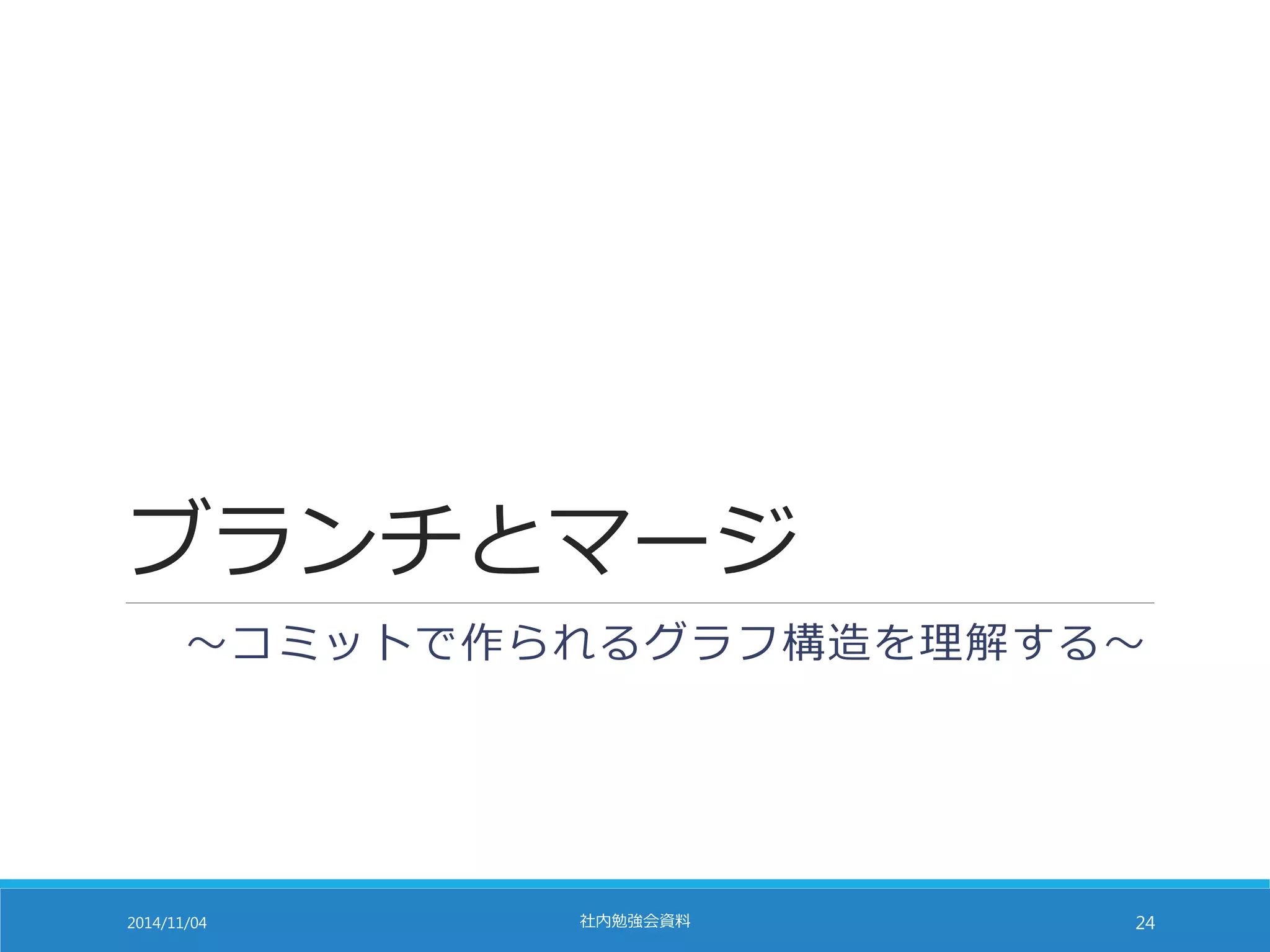 ブランチとマージ 
～コミットで作られるグラフ構造を理解する～ 
2014/11/04 社内勉強会資料24 
 