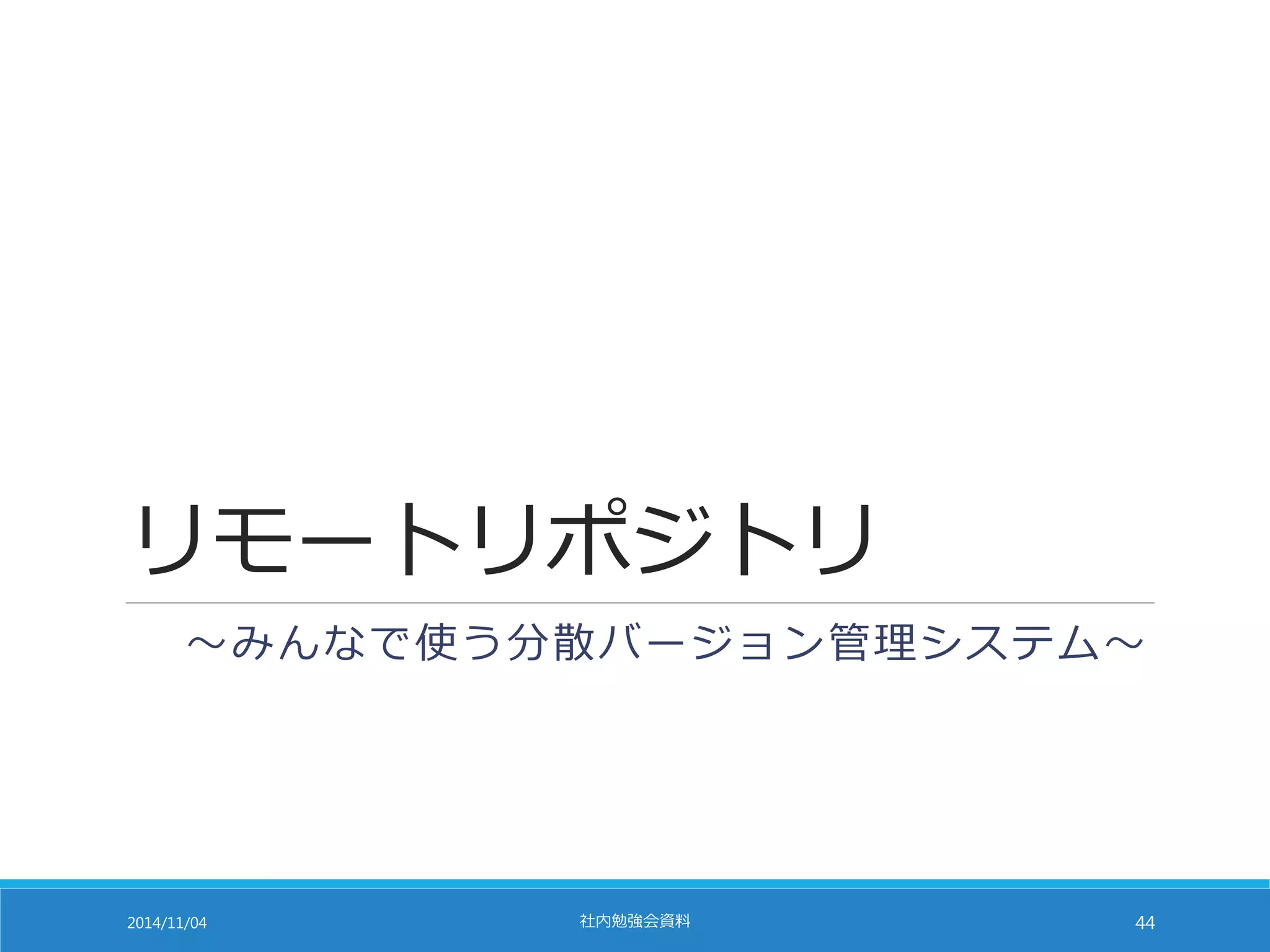 リモートリポジトリ 
～みんなで使う分散バージョン管理システム～ 
2014/11/04 社内勉強会資料44 
 