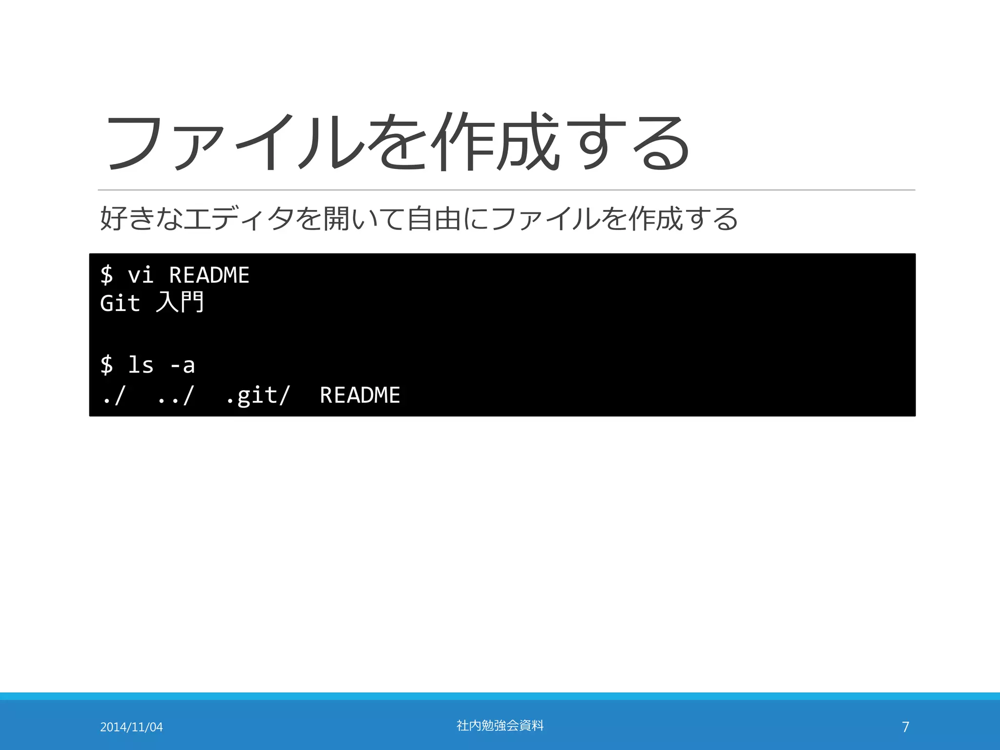 ファイルを作成する 
好きなエディタを開いて自由にファイルを作成する 
$ vi README 
Git 入門 
$ ls -a 
./ ../ .git/ README 
2014/11/04 社内勉強会資料7 
 