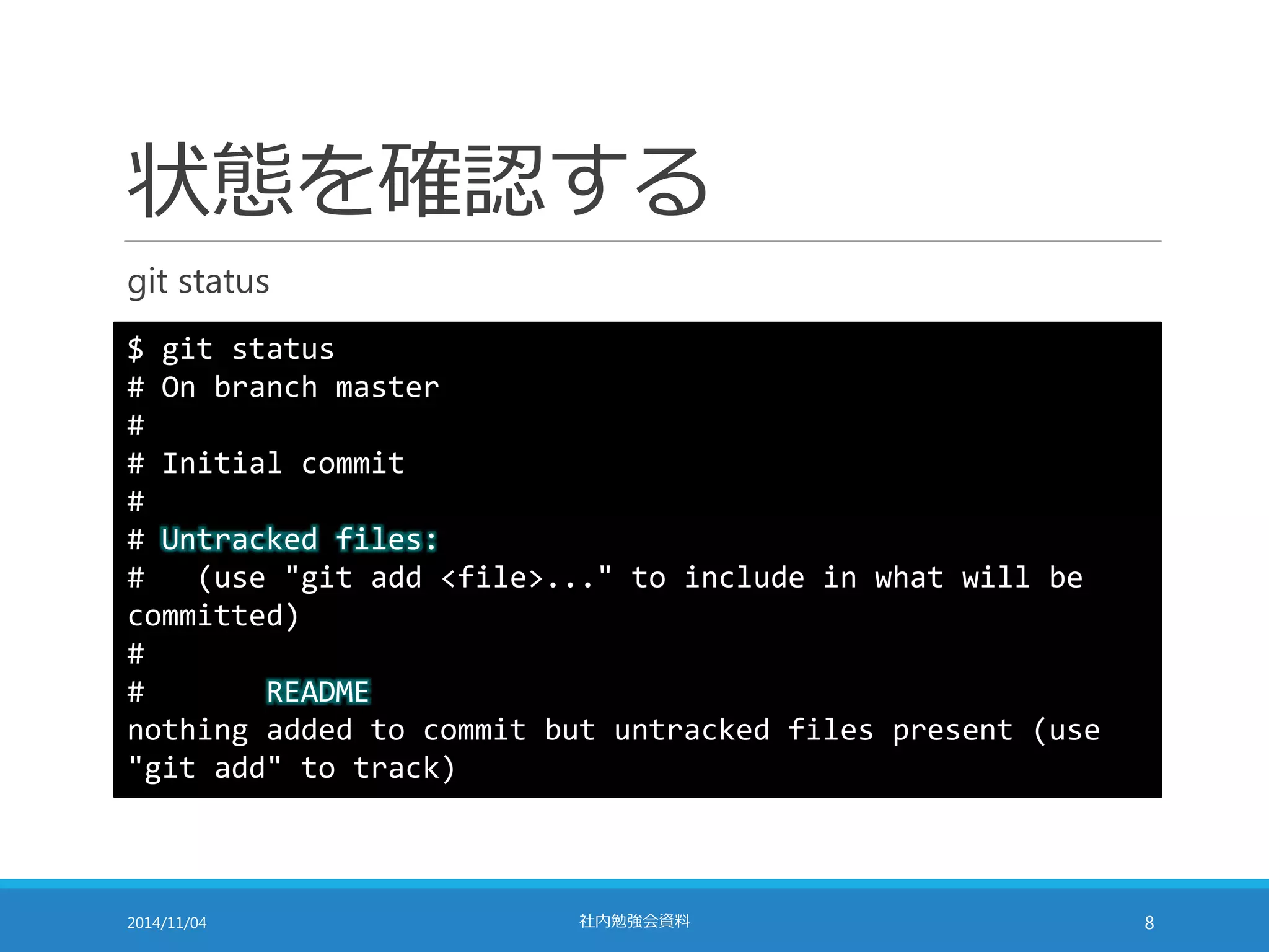 状態を確認する 
git status 
$ git status 
# On branch master 
# 
# Initial commit 
# 
# Untracked files: 
# (use "git add <file>..." to include in what will be 
committed) 
# 
# README 
nothing added to commit but untracked files present (use 
"git add" to track) 
2014/11/04 社内勉強会資料8 
 