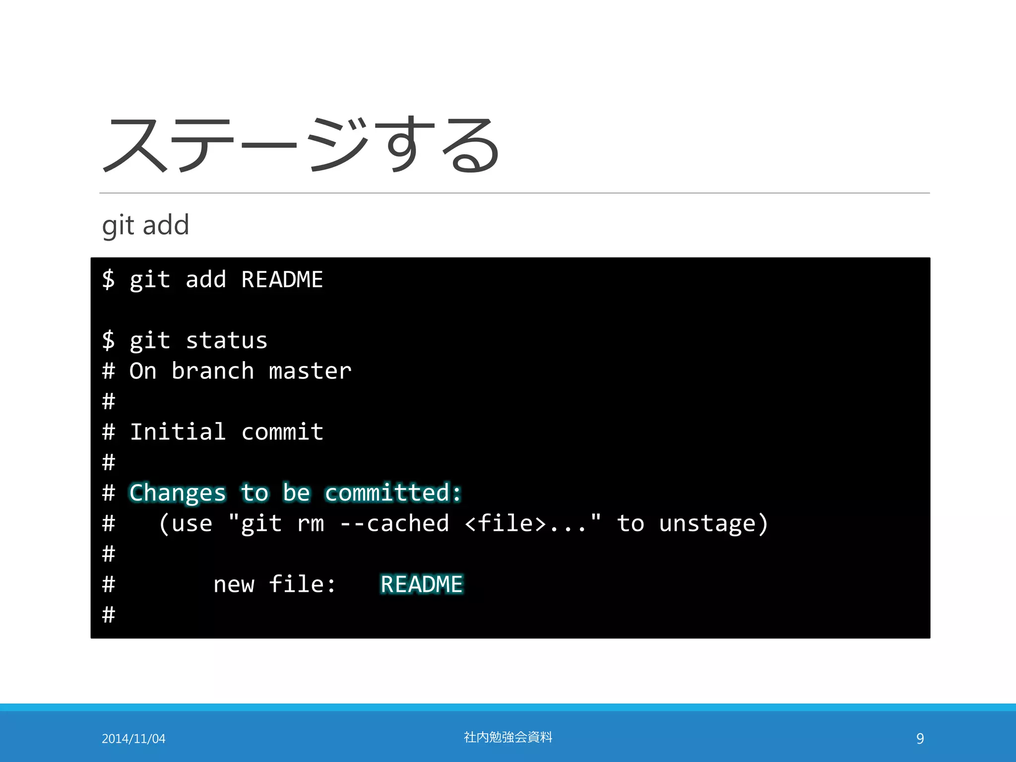 ステージする 
git add 
$ git add README 
$ git status 
# On branch master 
# 
# Initial commit 
# 
# Changes to be committed: 
# (use "git rm --cached <file>..." to unstage) 
# 
# new file: README 
# 
2014/11/04 社内勉強会資料9 
 