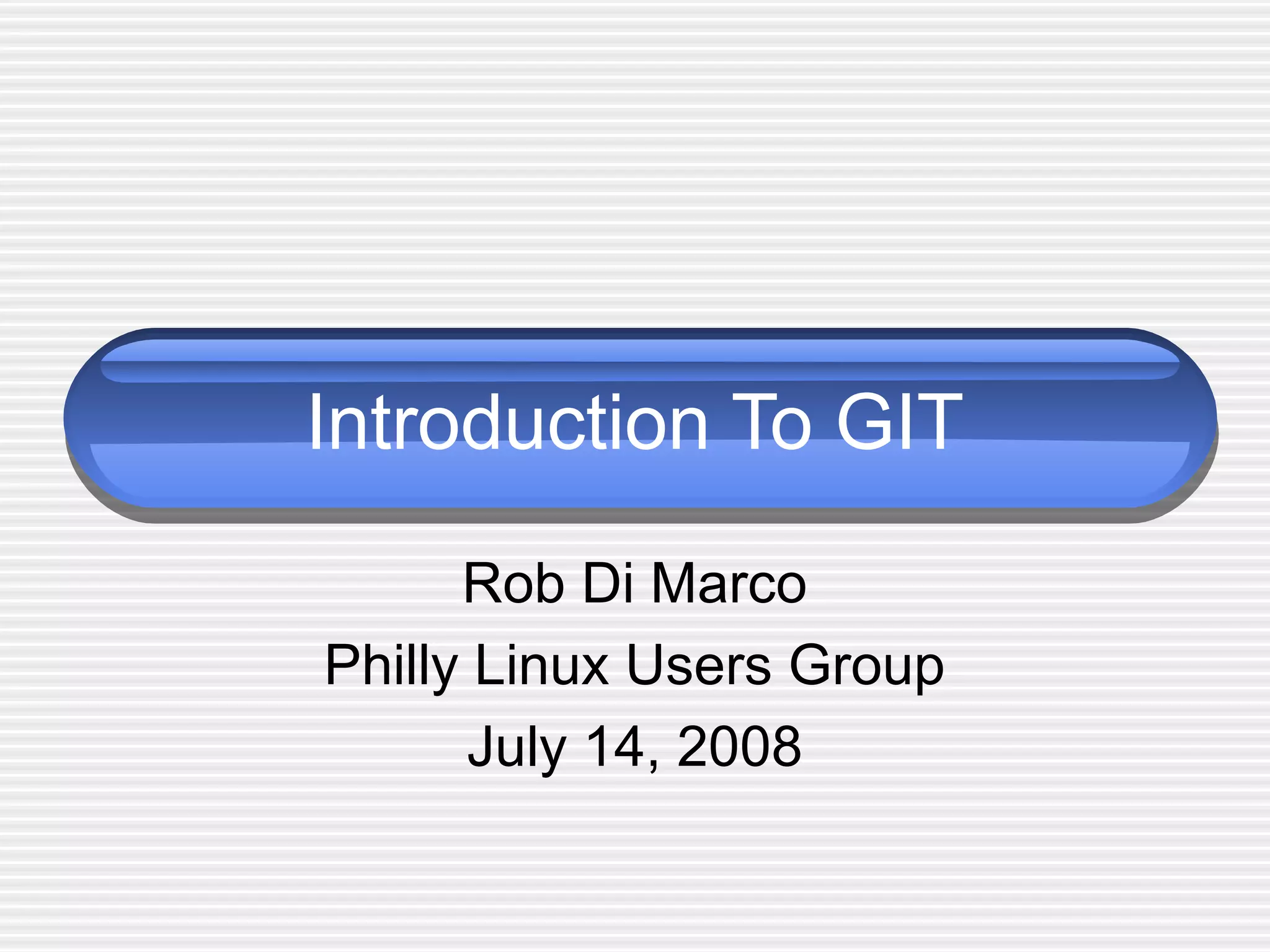 Introduction To GIT
Rob Di Marco
Philly Linux Users Group
July 14, 2008
 