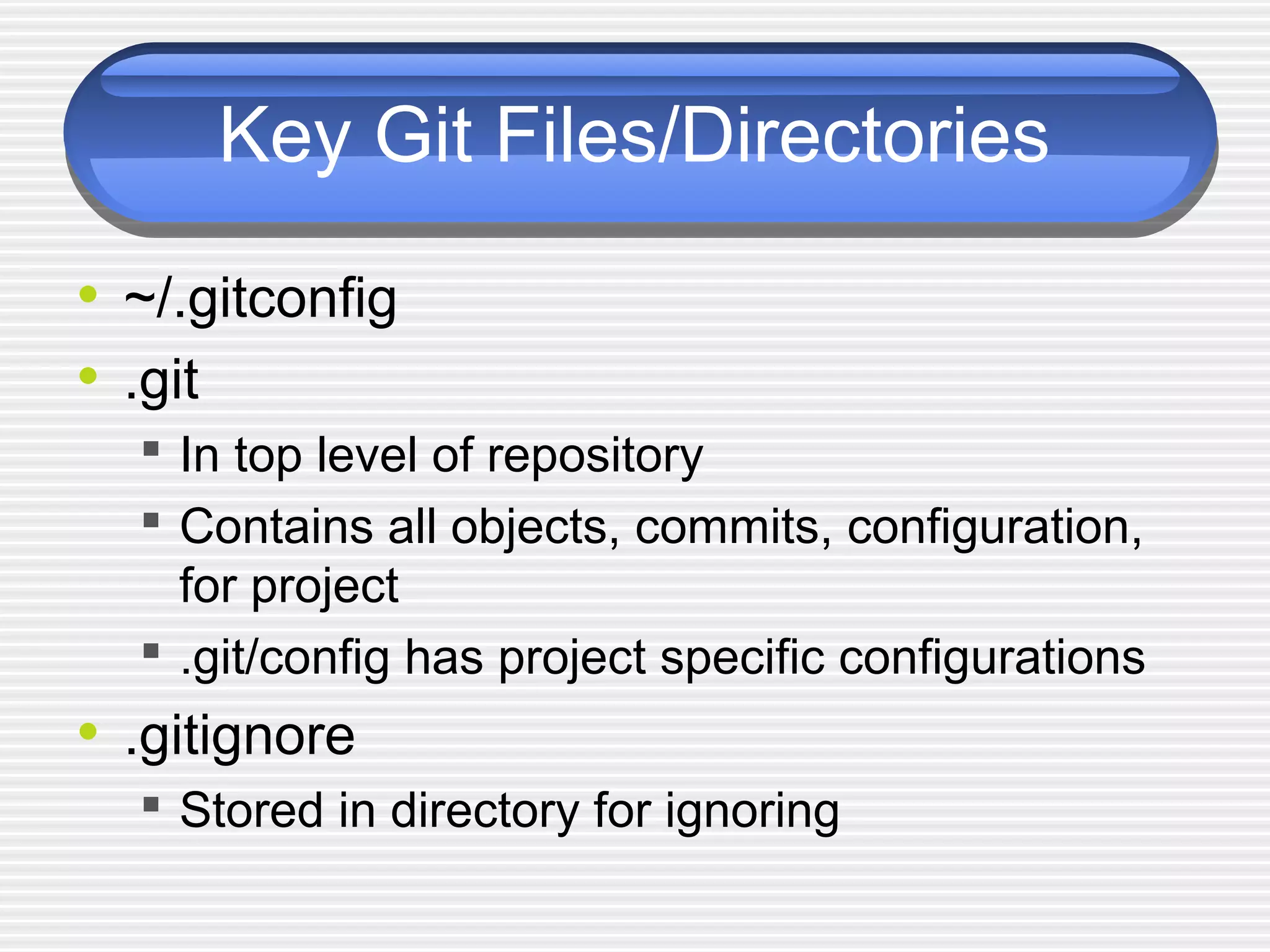 Key Git Files/Directories
• ~/.gitconfig
• .git
 In top level of repository
 Contains all objects, commits, configuration,
for project
 .git/config has project specific configurations
• .gitignore
 Stored in directory for ignoring
 