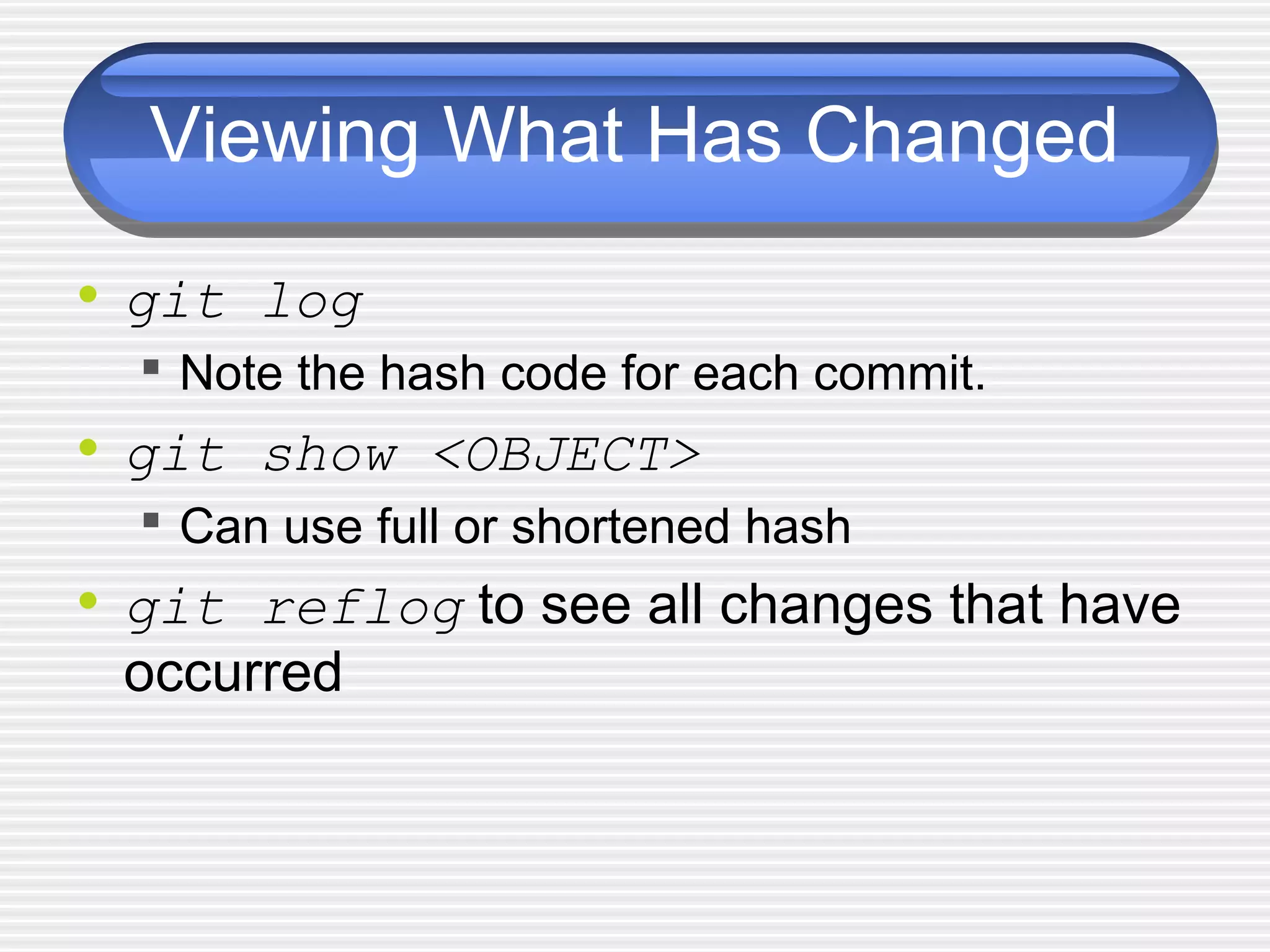 Viewing What Has Changed
• git log
 Note the hash code for each commit.
• git show <OBJECT>
 Can use full or shortened hash
• git reflog to see all changes that have
occurred
 