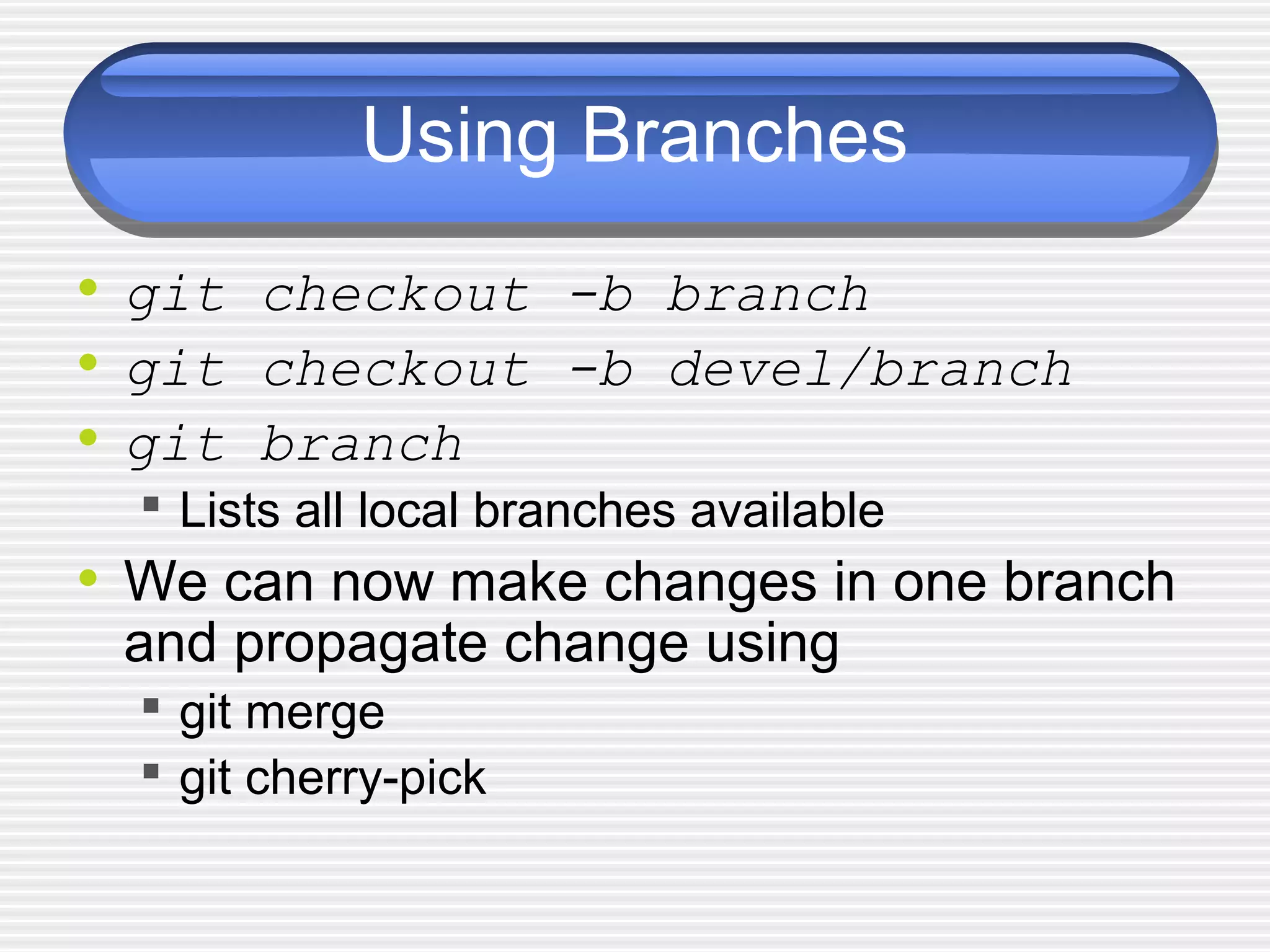 Using Branches
• git checkout -b branch
• git checkout -b devel/branch
• git branch
 Lists all local branches available
• We can now make changes in one branch
and propagate change using
 git merge
 git cherry-pick
 