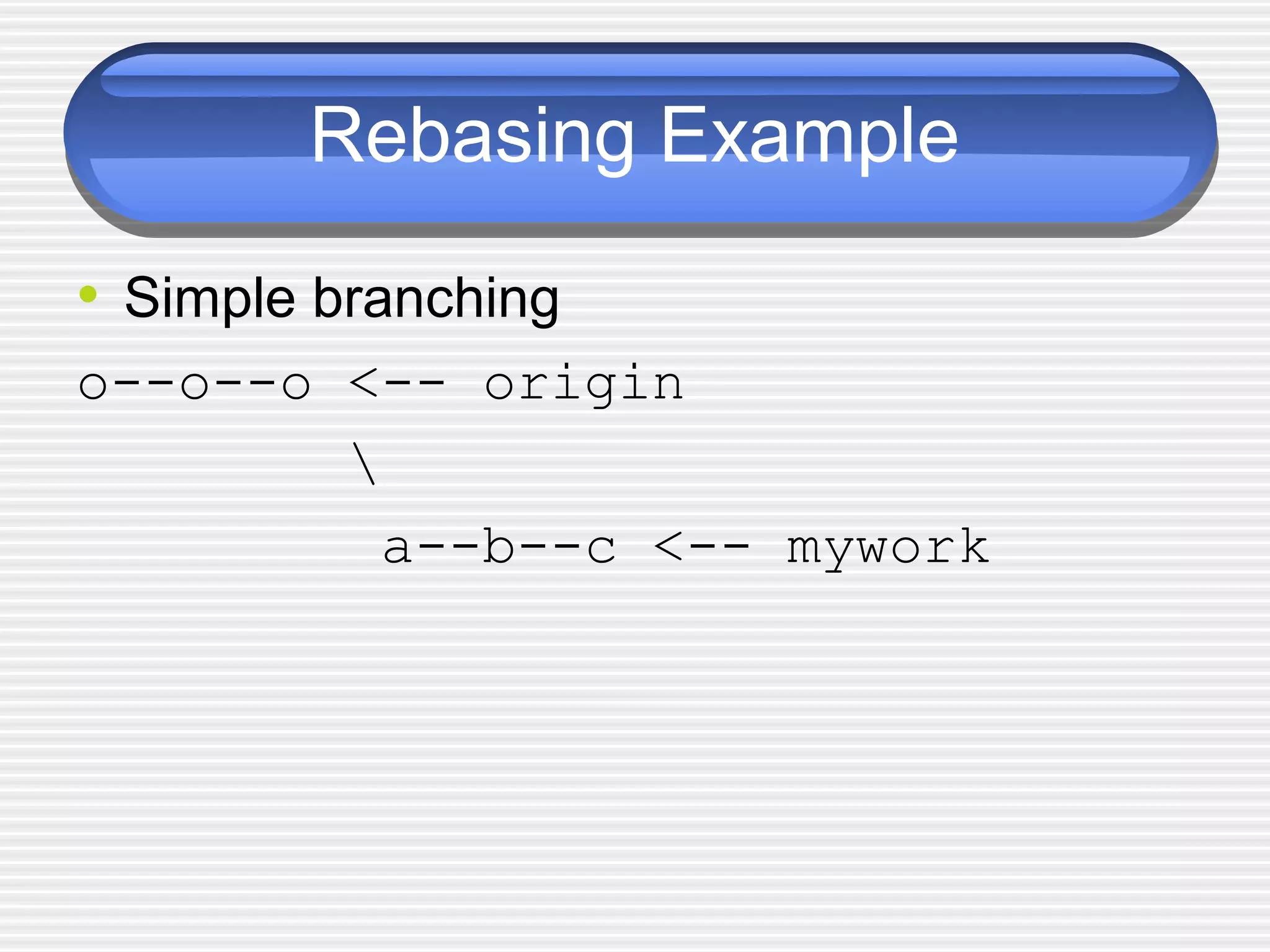Rebasing Example
• Simple branching
o--o--o <-- origin

a--b--c <-- mywork
 