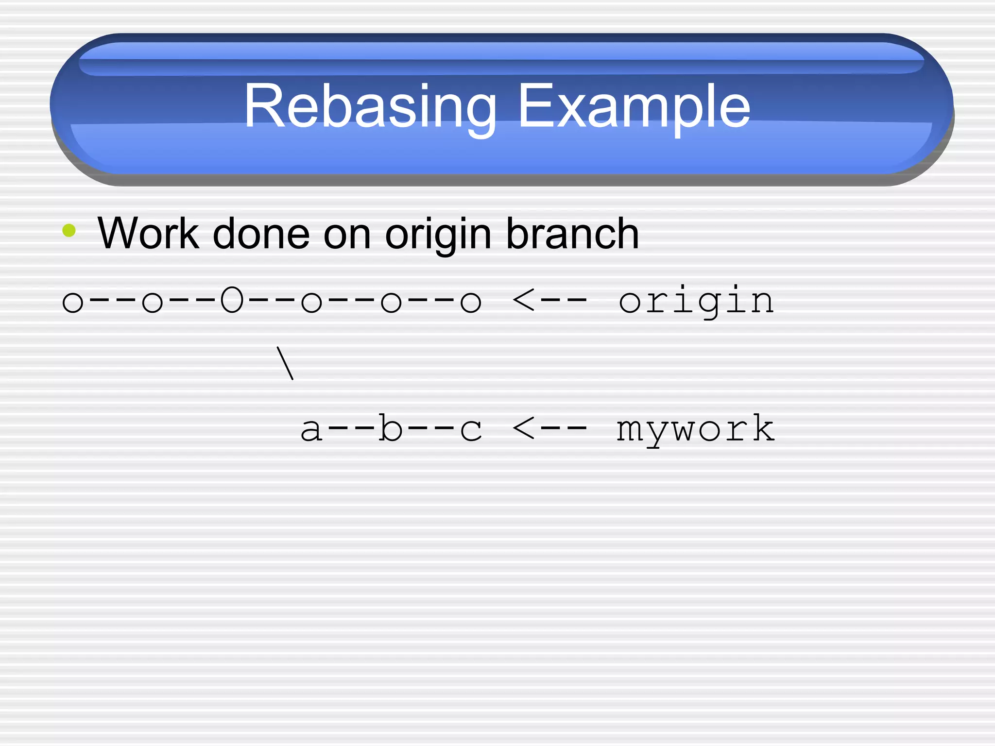 Rebasing Example
• Work done on origin branch
o--o--O--o--o--o <-- origin

a--b--c <-- mywork
 