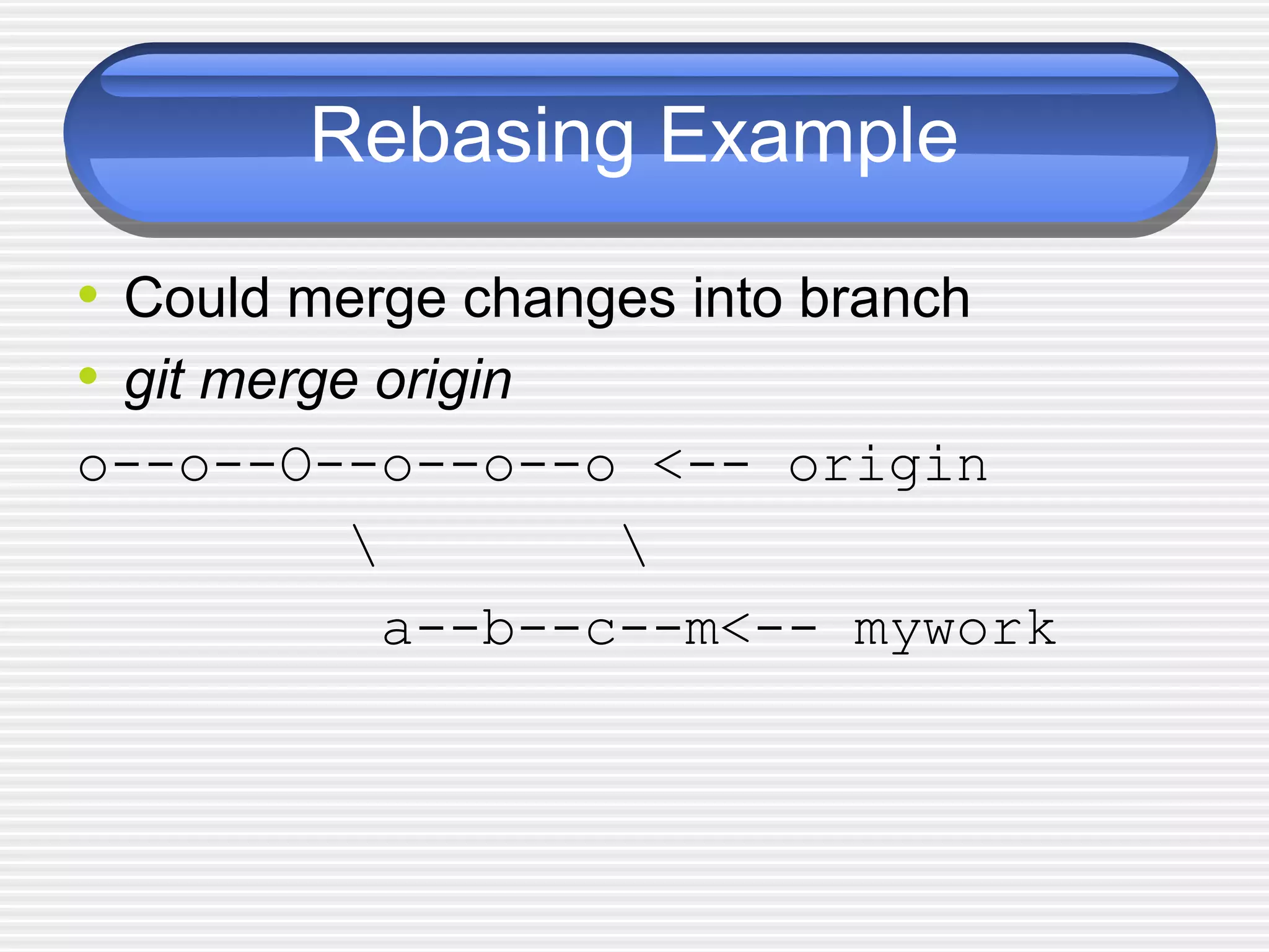 Rebasing Example
• Could merge changes into branch
• git merge origin
o--o--O--o--o--o <-- origin
 
a--b--c--m<-- mywork
 