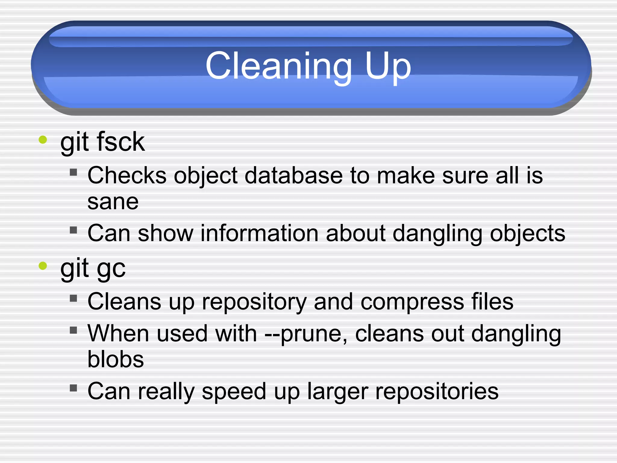 Cleaning Up
• git fsck
 Checks object database to make sure all is
sane
 Can show information about dangling objects
• git gc
 Cleans up repository and compress files
 When used with --prune, cleans out dangling
blobs
 Can really speed up larger repositories
 