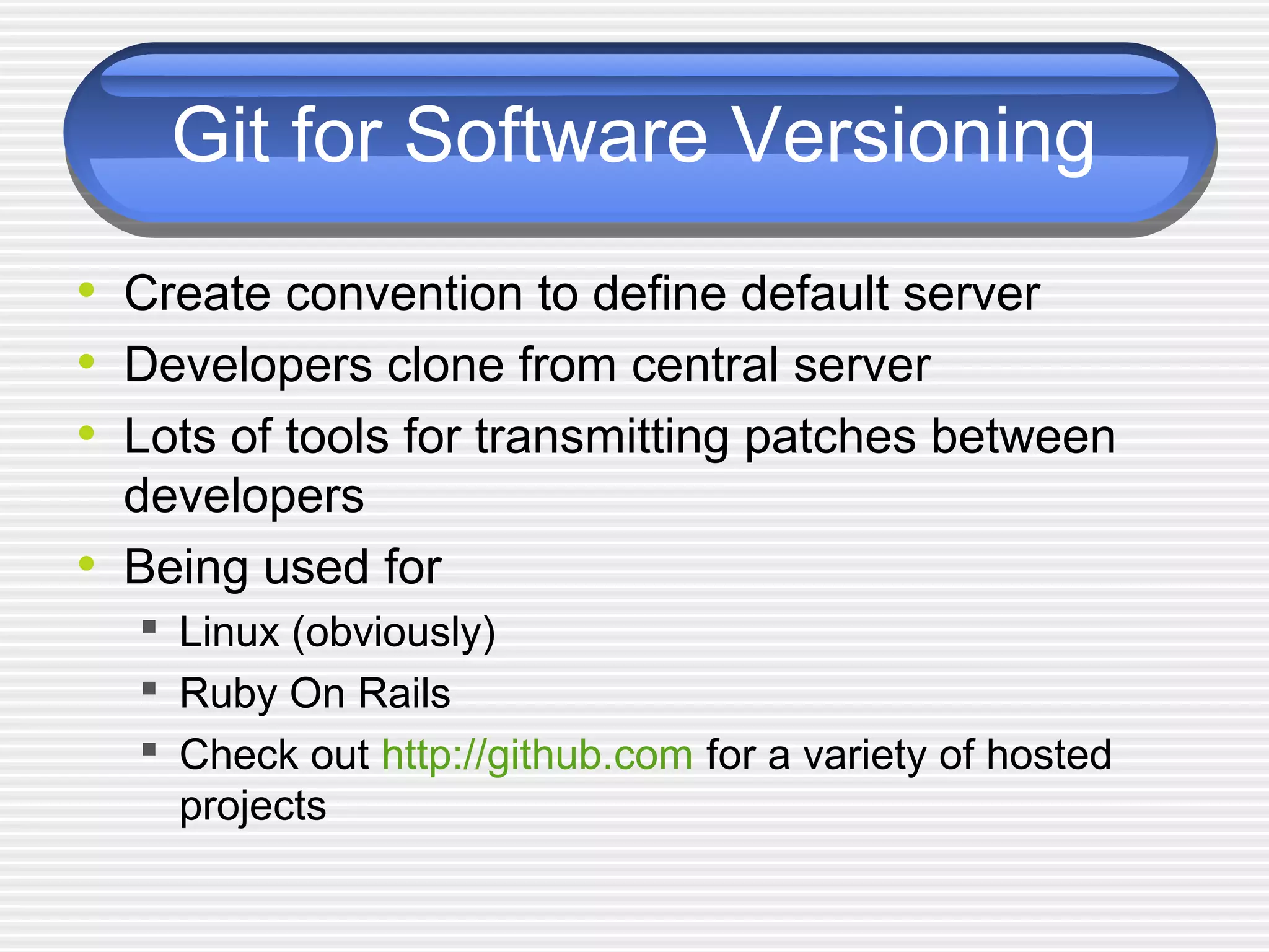 Git for Software Versioning
• Create convention to define default server
• Developers clone from central server
• Lots of tools for transmitting patches between
developers
• Being used for
 Linux (obviously)
 Ruby On Rails
 Check out http://github.com for a variety of hosted
projects
 