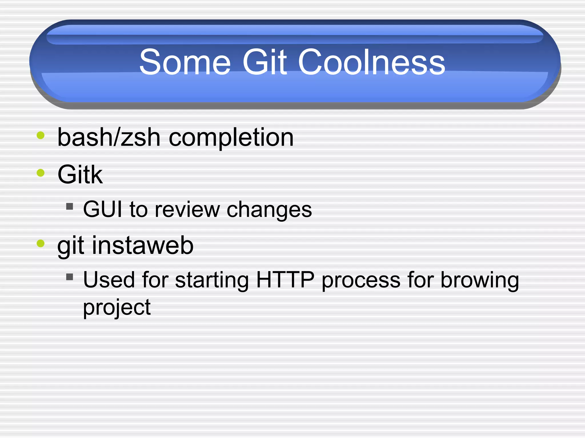 Some Git Coolness
• bash/zsh completion
• Gitk
 GUI to review changes
• git instaweb
 Used for starting HTTP process for browing
project
 
