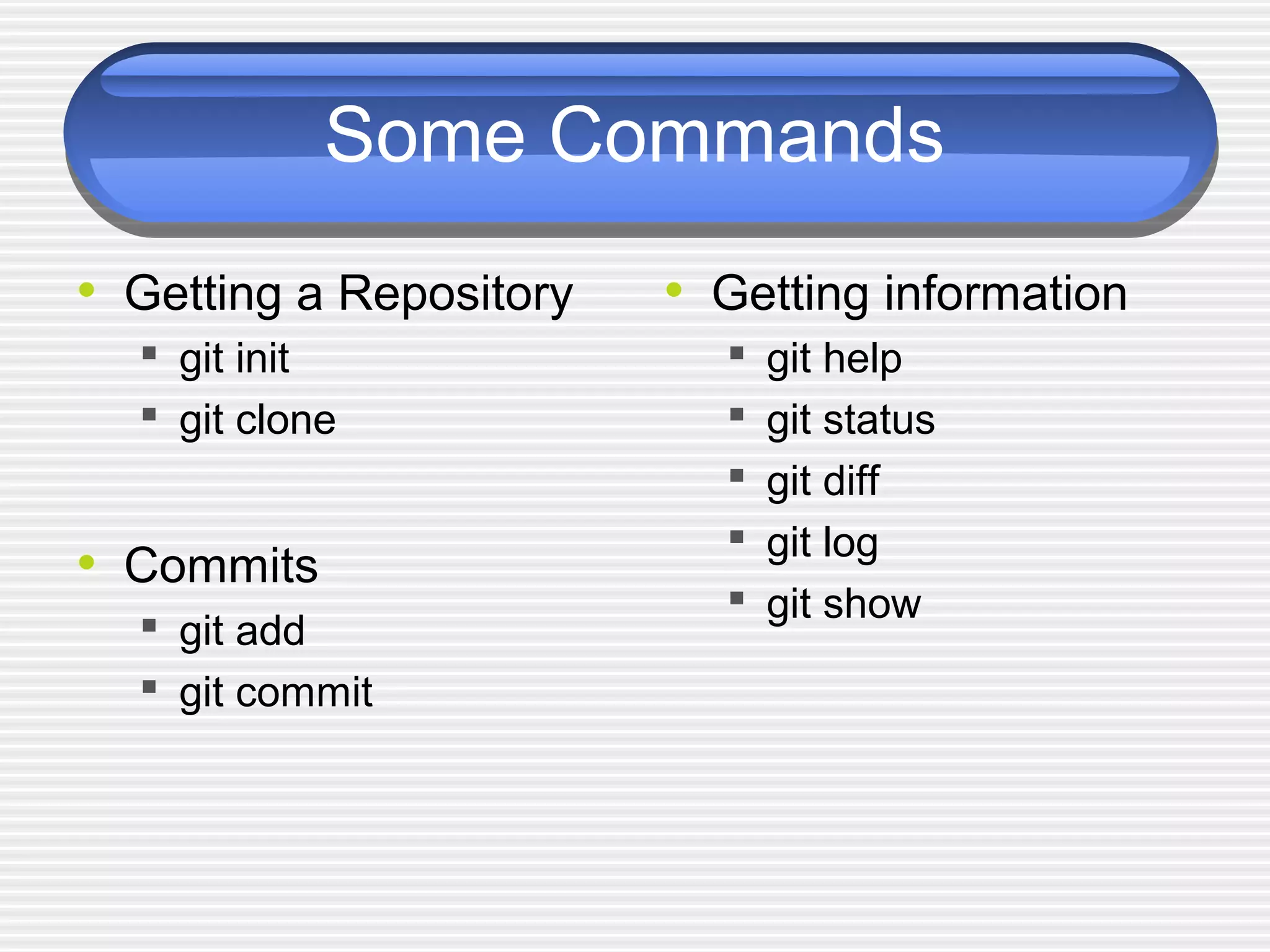 Some Commands
• Getting a Repository
 git init
 git clone
• Commits
 git add
 git commit
• Getting information
 git help
 git status
 git diff
 git log
 git show
 