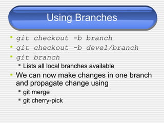 Using Branches
• git checkout -b branch
• git checkout -b devel/branch
• git branch
 Lists all local branches available
• We can now make changes in one branch
and propagate change using
 git merge
 git cherry-pick
 