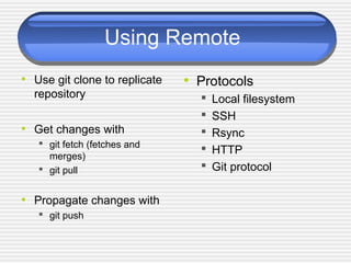 Using Remote
• Use git clone to replicate
repository
• Get changes with
 git fetch (fetches and
merges)
 git pull
• Propagate changes with
 git push
• Protocols
 Local filesystem
 SSH
 Rsync
 HTTP
 Git protocol
 