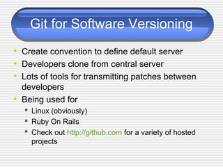 Git for Software Versioning
• Create convention to define default server
• Developers clone from central server
• Lots of tools for transmitting patches between
developers
• Being used for
 Linux (obviously)
 Ruby On Rails
 Check out http://github.com for a variety of hosted
projects
 