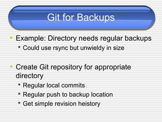 Git for Backups
• Example: Directory needs regular backups
 Could use rsync but unwieldy in size
• Create Git repository for appropriate
directory
 Regular local commits
 Regular push to backup location
 Get simple revision heistory
 