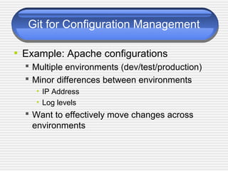 Git for Configuration Management
• Example: Apache configurations
 Multiple environments (dev/test/production)
 Minor differences between environments
• IP Address
• Log levels
 Want to effectively move changes across
environments
 