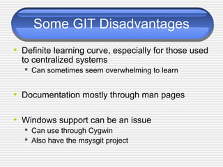 Some GIT Disadvantages
• Definite learning curve, especially for those used
to centralized systems
 Can sometimes seem overwhelming to learn
• Documentation mostly through man pages
• Windows support can be an issue
 Can use through Cygwin
 Also have the msysgit project
 