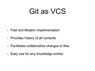 Git as VCS
• Fast and Modern Implementation
• Provides history of all contents
• Facilitates collaborative changes to files
• Easy use for any knowledge worker
 