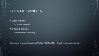 TYPES OF BRANCHES
• Local Branches
• On your computer
• Tracking Branches
• In the remote repository
Resource: https://longair.net/blog/2009/04/16/git-fetch-and-merge/
 