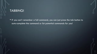 TABBING!
• If you can’t remember a full command, you can just press the tab button to
auto-complete the command or list potential commands for you!
 
