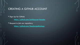 CREATING A GITHUB ACCOUNT
• Sign Up for Github
https://github.com/join?source=header
• Request to join our repository
https://github.com/SeedscapeEcology
 