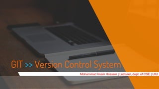 GIT >> Version Control System
Mohammad Imam Hossain | Lecturer, dept. of CSE | UIU
 