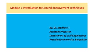 Module-1 Introduction to Ground Improvement Techniques
By: Dr. Madhavi T
Assistant Professor,
Department of Civil Engineering
Presidency University, Bengaluru
 