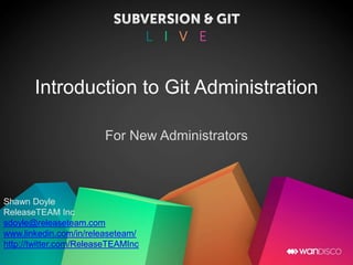 Introduction to Git Administration
For New Administrators
Shawn Doyle
ReleaseTEAM Inc
sdoyle@releaseteam.com
www.linkedin.com/in/releaseteam/
http://twitter.com/ReleaseTEAMInc
 