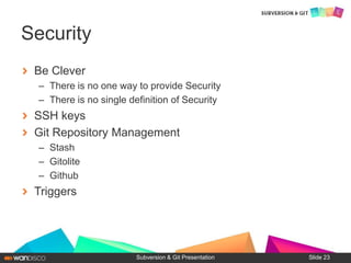 Be Clever
– There is no one way to provide Security
– There is no single definition of Security
SSH keys
Git Repository Management
– Stash
– Gitolite
– Github
Triggers
Subversion & Git Presentation
Security
Slide 23
 