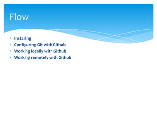 Installing
Configuring Git with Github
Working locally with Github
Working remotely with Github
Flow
 
