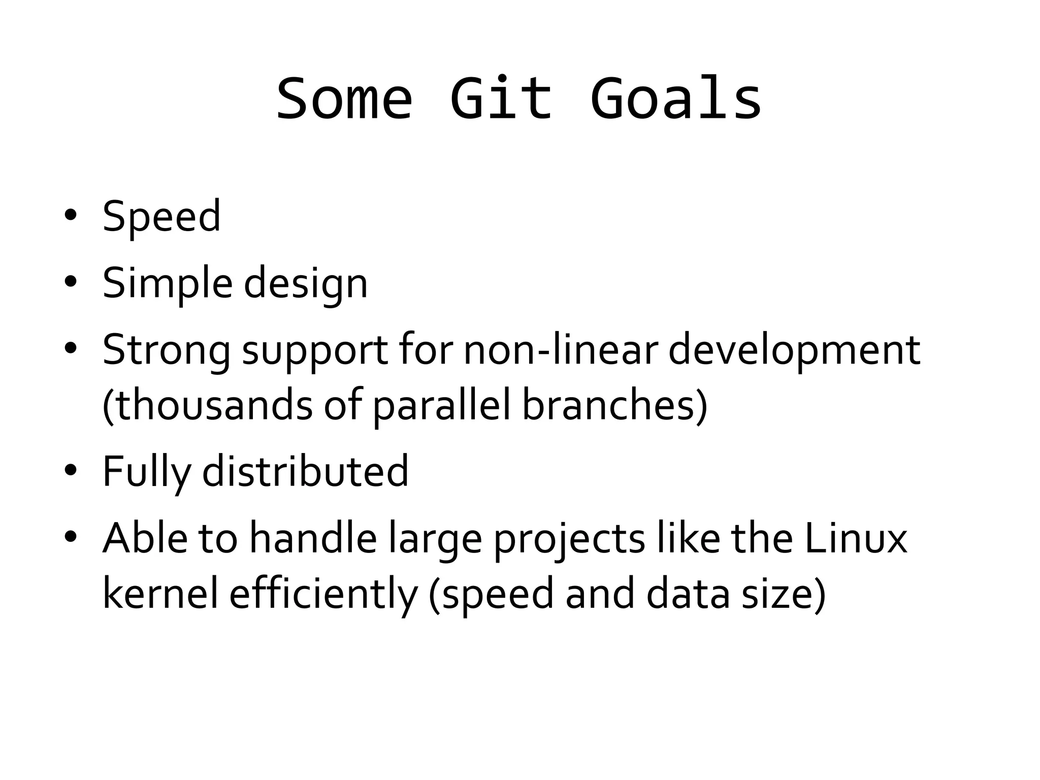 Some Git Goals
• Speed
• Simple design
• Strong support for non-linear development
  (thousands of parallel branches)
• Fully distributed
• Able to handle large projects like the Linux
  kernel efficiently (speed and data size)
 