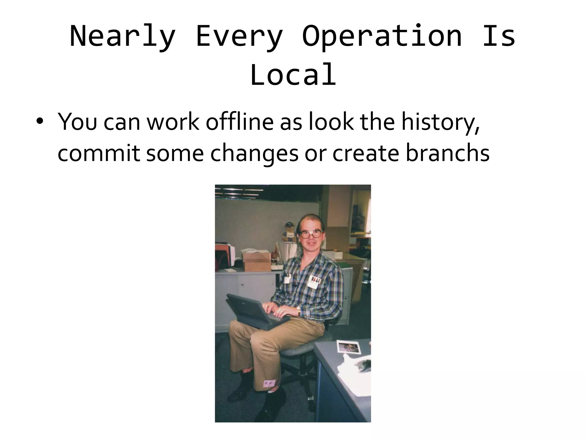 Nearly Every Operation Is
             Local
• You can work offline as look the history,
  commit some changes or create branchs
 