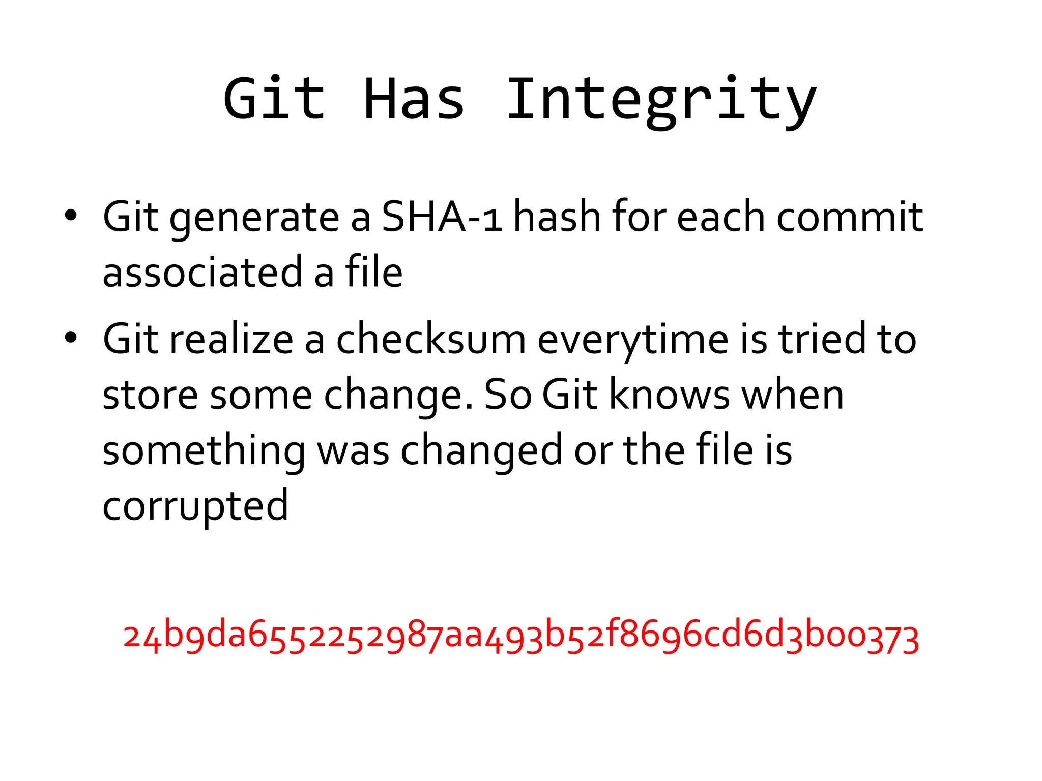 Git Has Integrity
• Git generate a SHA-1 hash for each commit
  associated a file
• Git realize a checksum everytime is tried to
  store some change. So Git knows when
  something was changed or the file is
  corrupted

   24b9da6552252987aa493b52f8696cd6d3b00373
 