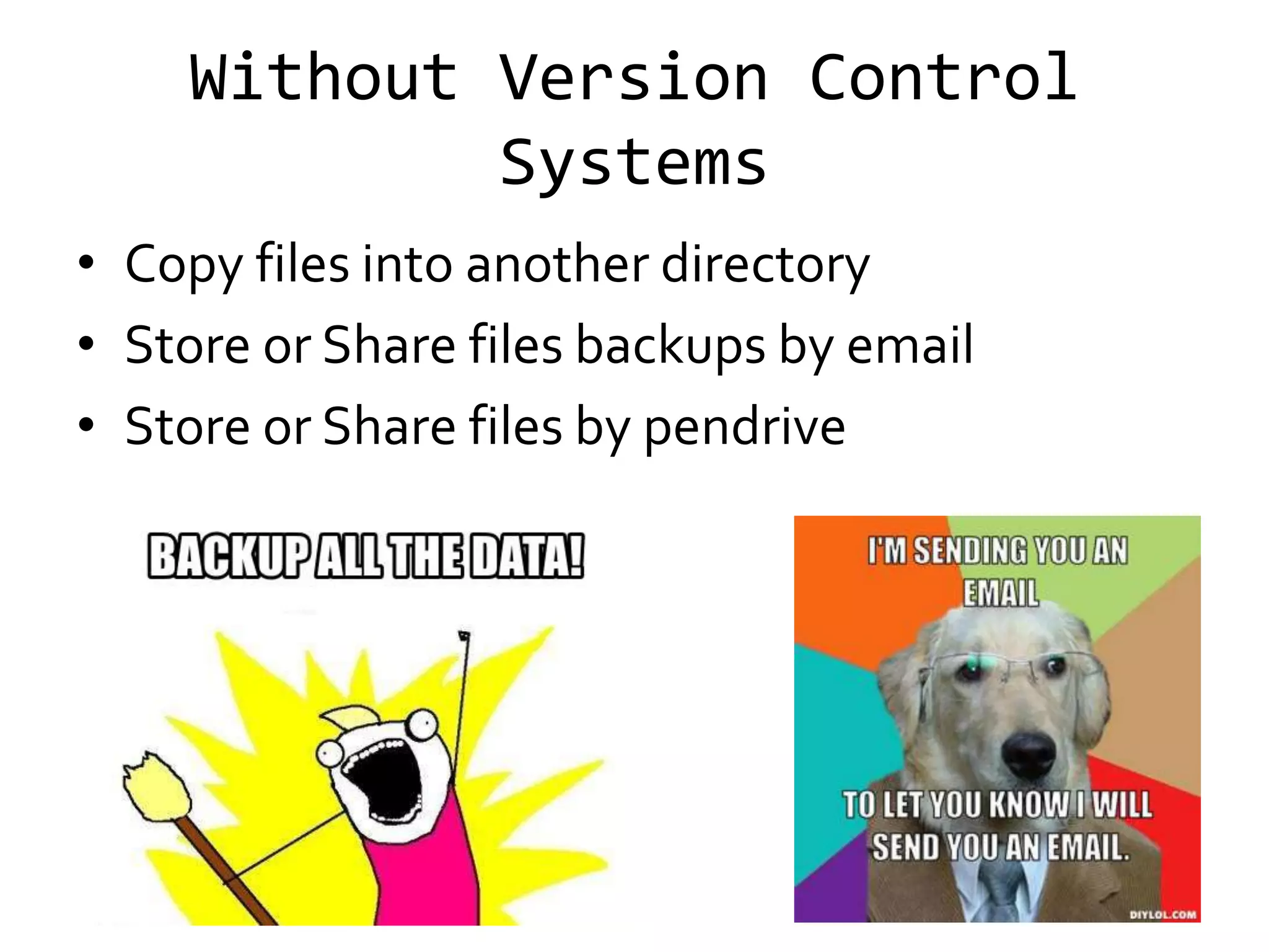 Without Version Control
            Systems
• Copy files into another directory
• Store or Share files backups by email
• Store or Share files by pendrive
 
