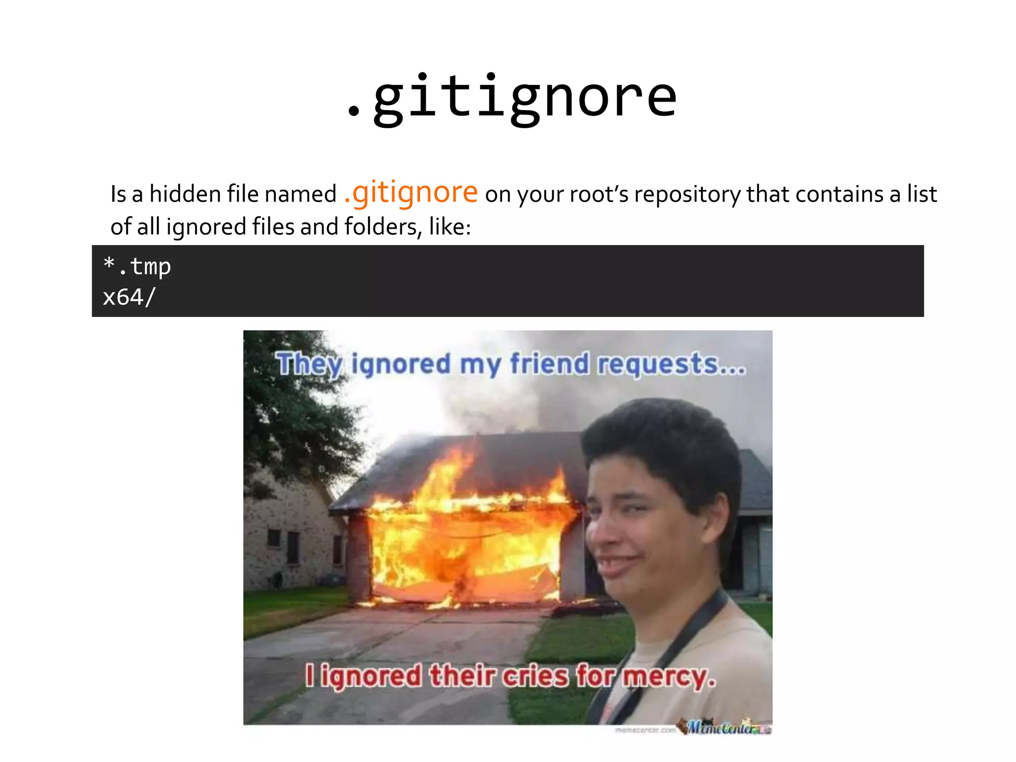 .gitignore
Is a hidden file named .gitignore on your root’s repository that contains a list
of all ignored files and folders, like:
*.tmp
x64/
 