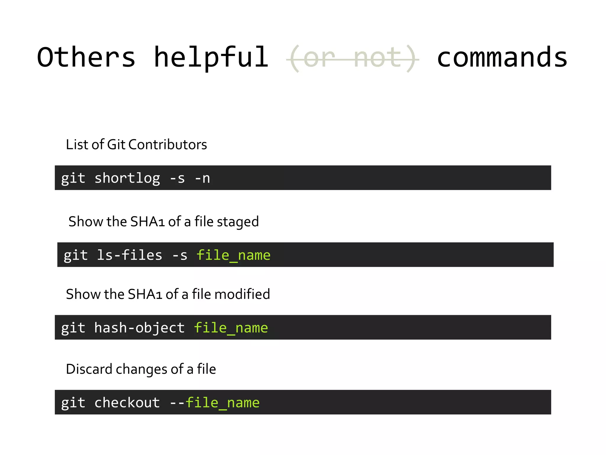 Others helpful (or not) commands

 List of Git Contributors

 git shortlog -s -n

 Show the SHA1 of a file staged

 git ls-files -s file_name

 Show the SHA1 of a file modified

 git hash-object file_name

 Discard changes of a file

 git checkout --file_name
 