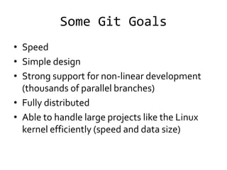 Some Git Goals
• Speed
• Simple design
• Strong support for non-linear development
  (thousands of parallel branches)
• Fully distributed
• Able to handle large projects like the Linux
  kernel efficiently (speed and data size)
 